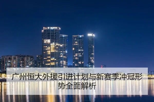 广州恒大外援引进计划与新赛季冲冠形势全面解析